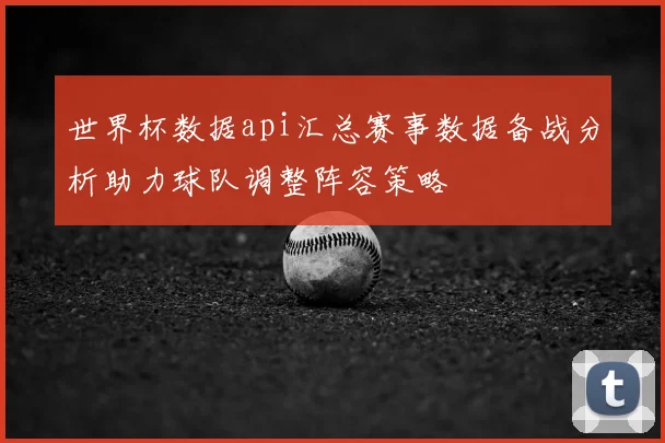 世界杯数据api汇总赛事数据备战分析助力球队调整阵容策略