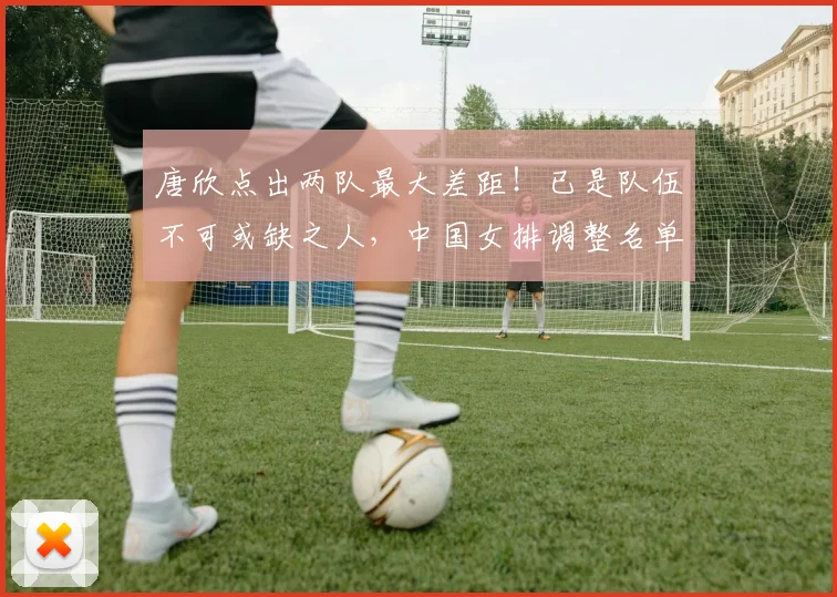 唐欣点出两队最大差距!已是队伍不可或缺之人,中国女排调整名单