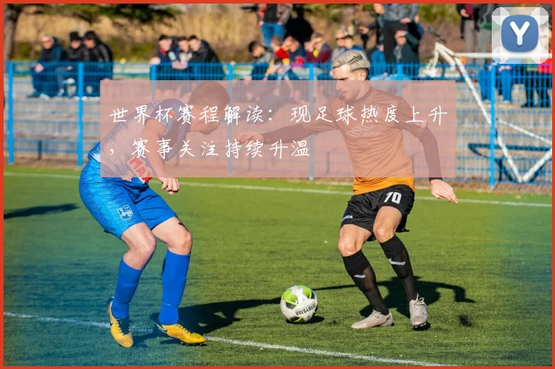世界杯赛程解读:现足球热度上升,赛事关注持续升温