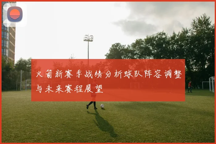 火箭新赛季战绩分析球队阵容调整与未来赛程展望