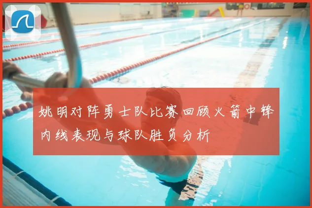 姚明对阵勇士队比赛回顾火箭中锋内线表现与球队胜负分析