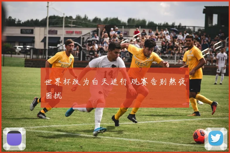 世界杯改为白天进行 观赛告别熬夜困扰