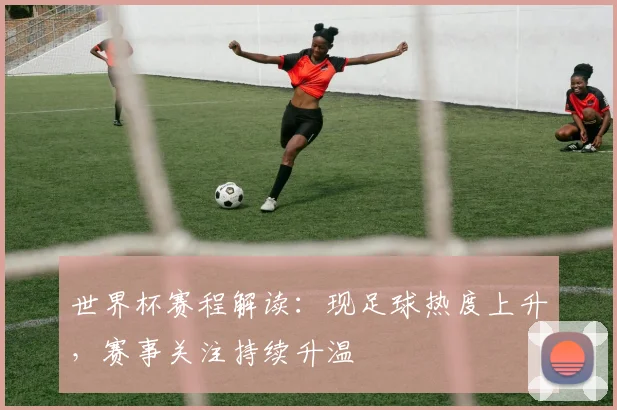 世界杯赛程解读:现足球热度上升,赛事关注持续升温