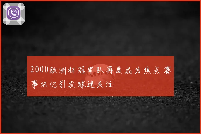 2000欧洲杯冠军队再度成为焦点 赛事记忆引发球迷关注