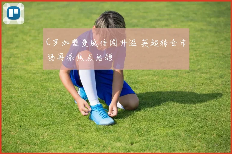 C罗加盟曼城传闻升温 英超转会市场再添焦点话题