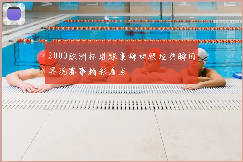 2000欧洲杯进球集锦回顾经典瞬间再现赛事精彩看点