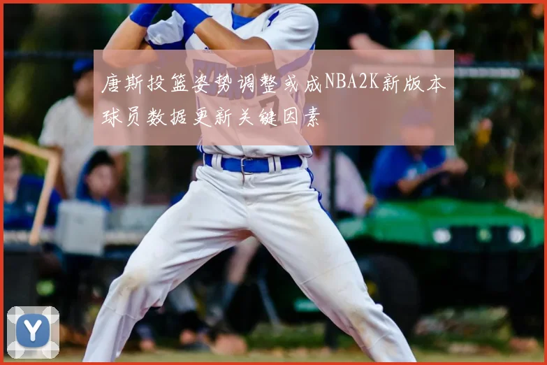 唐斯投篮姿势调整或成NBA2K新版本球员数据更新关键因素