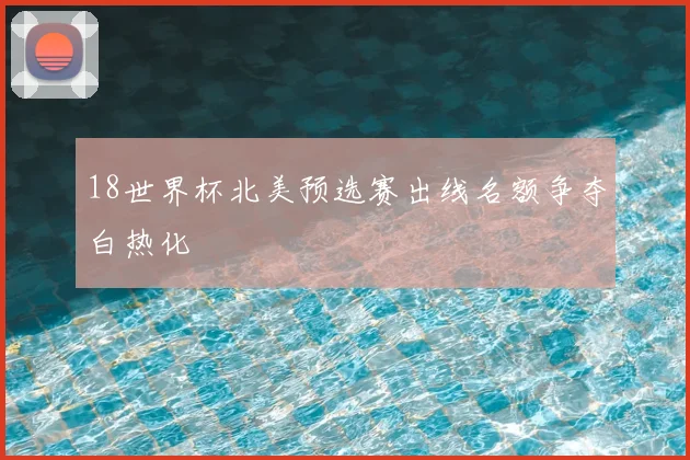 18世界杯北美预选赛出线名额争夺白热化