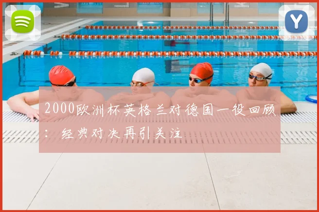 2000欧洲杯英格兰对德国一役回顾:经典对决再引关注