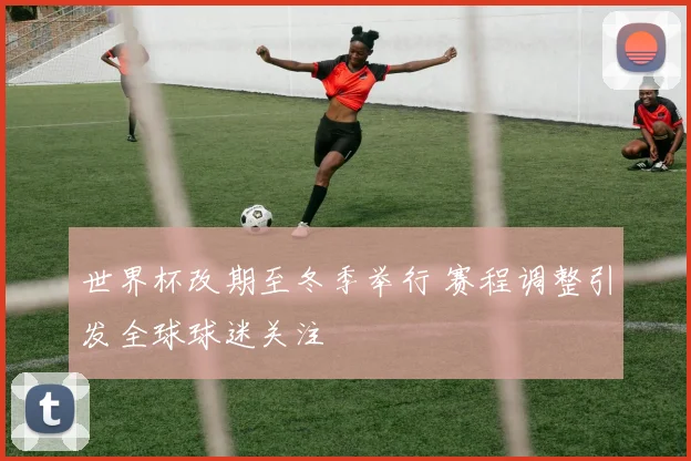 世界杯改期至冬季举行 赛程调整引发全球球迷关注