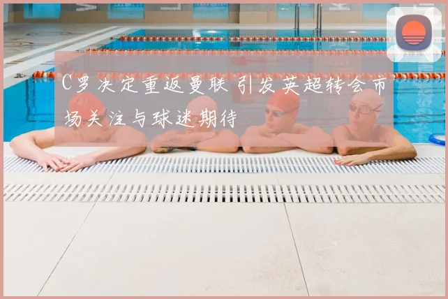 C罗决定重返曼联 引发英超转会市场关注与球迷期待