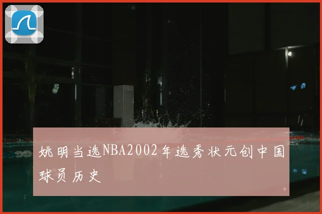 姚明当选NBA2002年选秀状元创中国球员历史