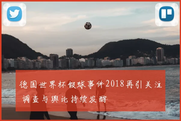 德国世界杯假球事件2018再引关注 调查与舆论持续发酵