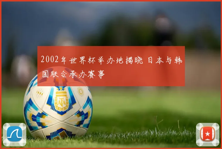 2002年世界杯举办地揭晓 日本与韩国联合承办赛事