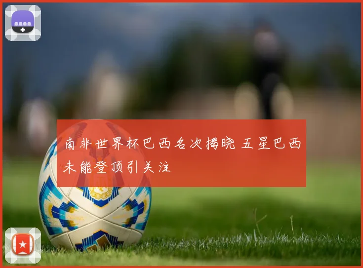 南非世界杯巴西名次揭晓 五星巴西未能登顶引关注