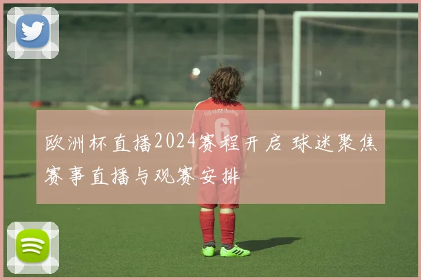 欧洲杯直播2024赛程开启 球迷聚焦赛事直播与观赛安排