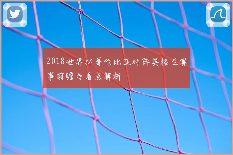 2018世界杯哥伦比亚对阵英格兰赛事前瞻与看点解析