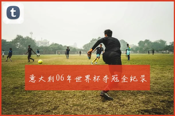 意大利06年世界杯夺冠全纪录