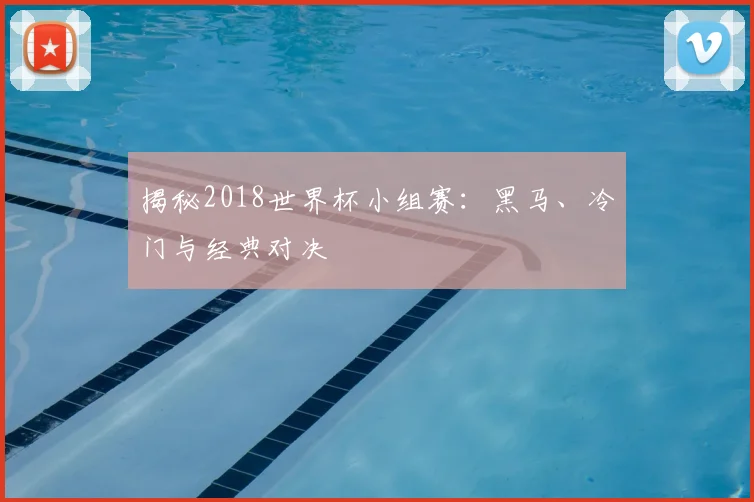 揭秘2018世界杯小组赛：黑马、冷门与经典对决