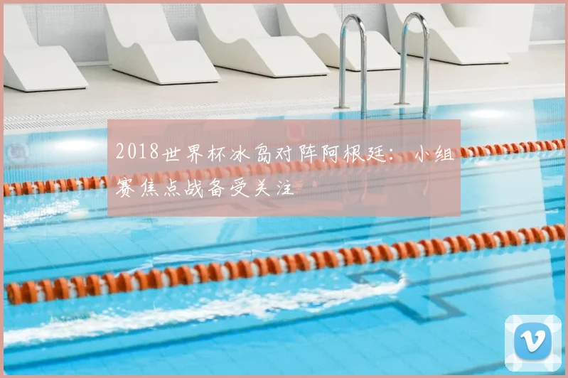 2018世界杯冰岛对阵阿根廷：小组赛焦点战备受关注