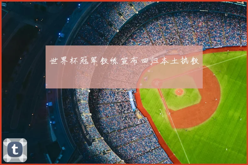 世界杯冠军教练宣布回归本土执教