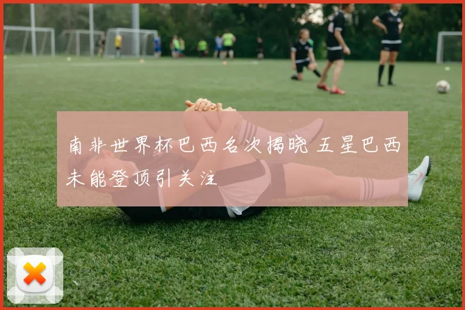 南非世界杯巴西名次揭晓 五星巴西未能登顶引关注