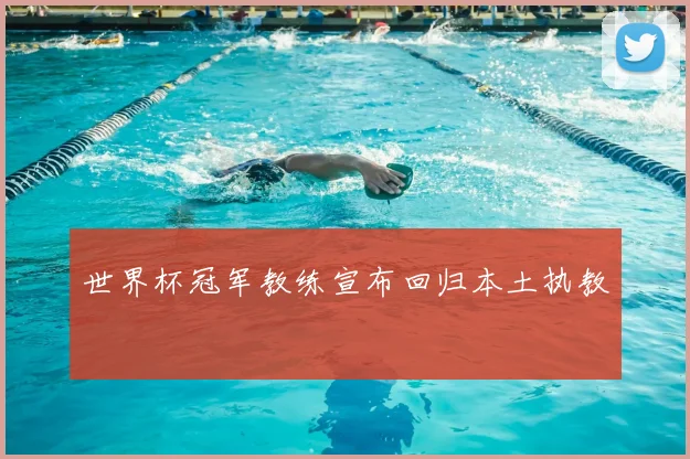 世界杯冠军教练宣布回归本土执教