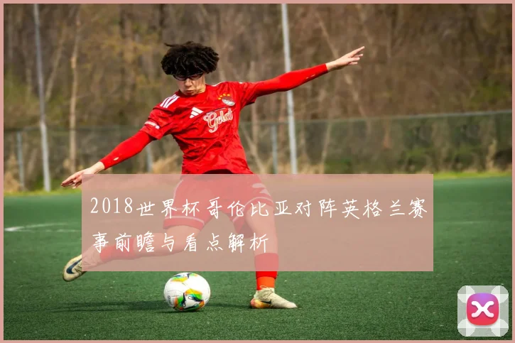 2018世界杯哥伦比亚对阵英格兰赛事前瞻与看点解析