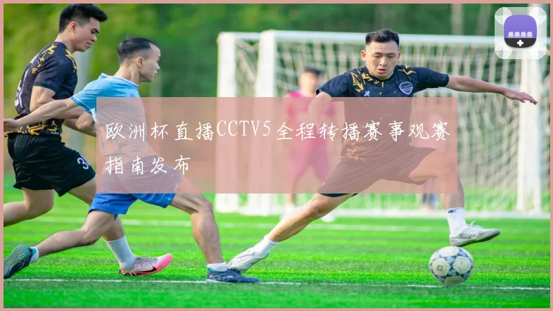 欧洲杯直播CCTV5全程转播赛事观赛指南发布