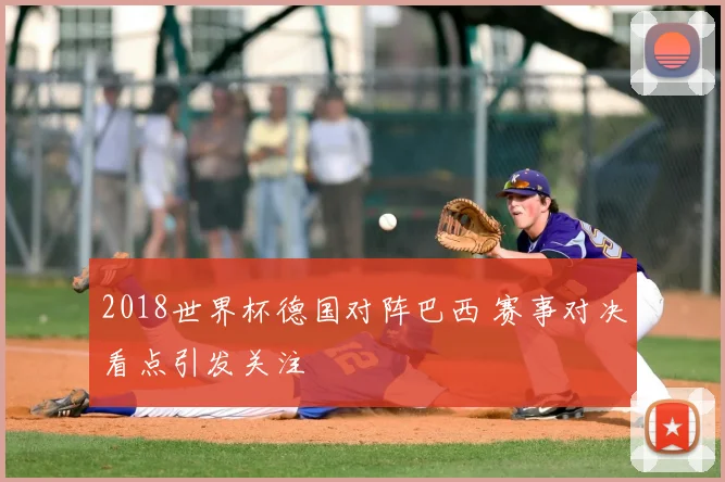 2018世界杯德国对阵巴西 赛事对决看点引发关注