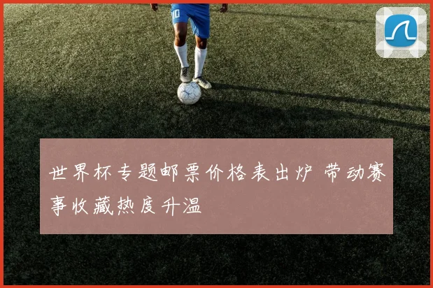 世界杯专题邮票价格表出炉 带动赛事收藏热度升温