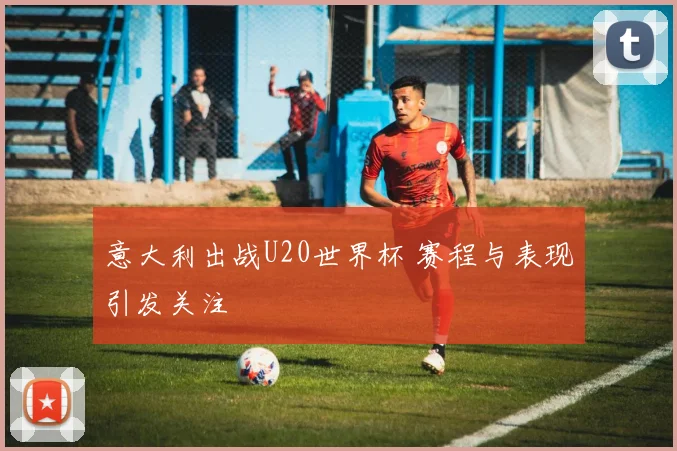 意大利出战U20世界杯 赛程与表现引发关注