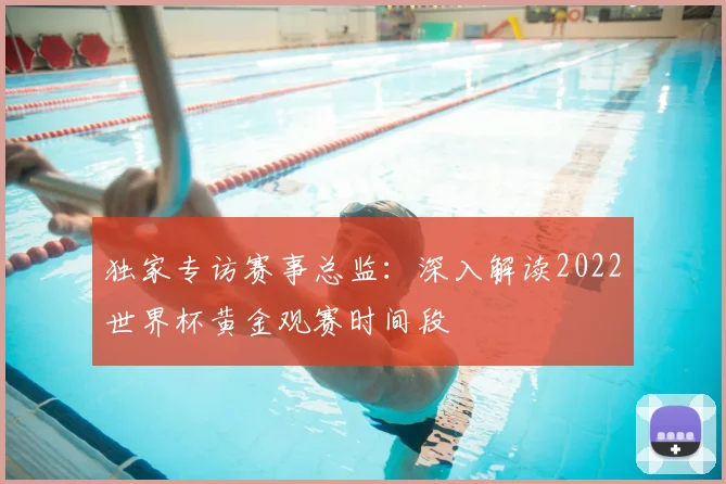 独家专访赛事总监:深入解读2022世界杯黄金观赛时间段