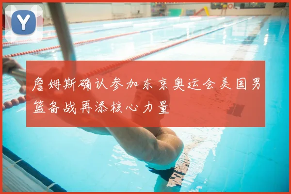 詹姆斯确认参加东京奥运会美国男篮备战再添核心力量