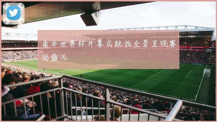 南非世界杯开幕式航拍全景呈现赛场盛况
