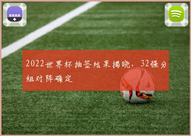 2022世界杯抽签结果揭晓，32强分组对阵确定