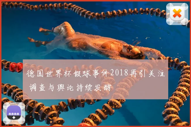 德国世界杯假球事件2018再引关注 调查与舆论持续发酵