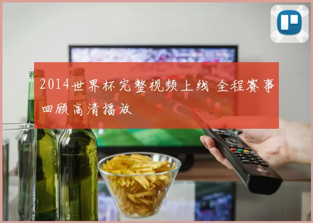 2014世界杯完整视频上线 全程赛事回顾高清播放