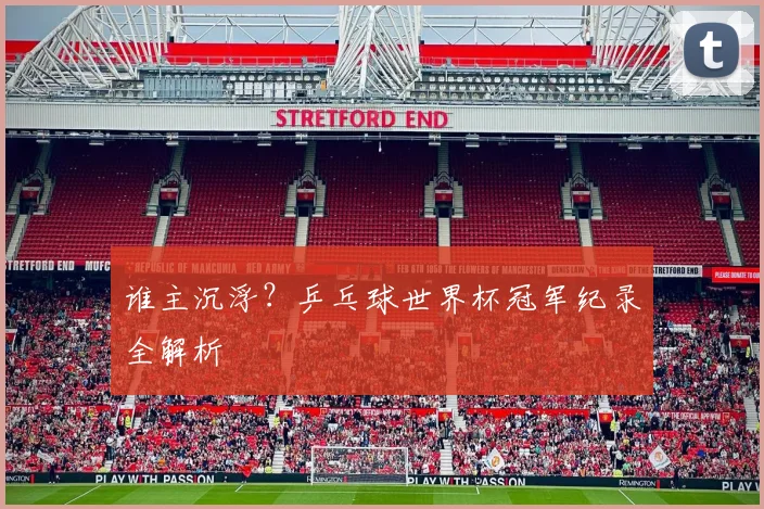 谁主沉浮？乒乓球世界杯冠军纪录全解析