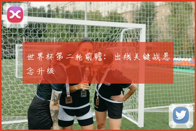 世界杯第二轮前瞻：出线关键战悬念升级