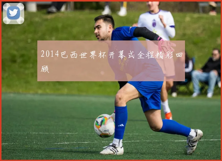 2014巴西世界杯开幕式全程精彩回顾