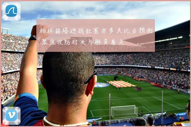 柏林赫塔迎战杜塞尔多夫比分预测 聚焦攻防对决与胜负看点