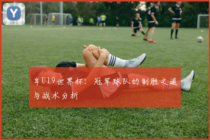 年U19世界杯：冠军球队的制胜之道与战术分析