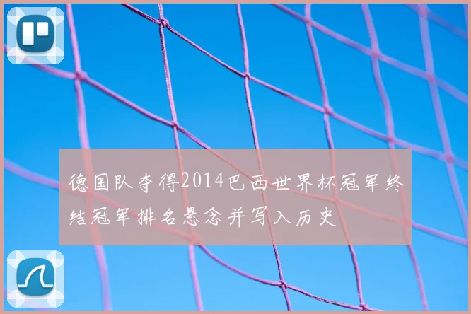德国队夺得2014巴西世界杯冠军终结冠军排名悬念并写入历史