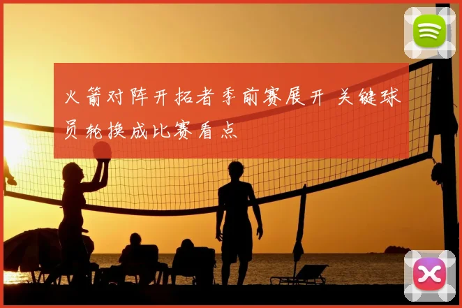 火箭对阵开拓者季前赛展开 关键球员轮换成比赛看点