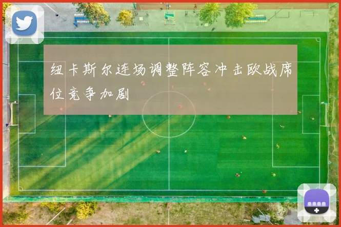 纽卡斯尔连场调整阵容冲击欧战席位竞争加剧