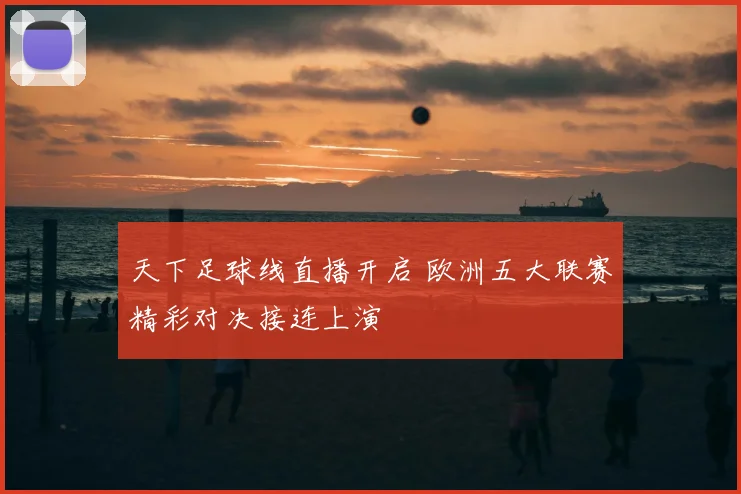 天下足球线直播开启 欧洲五大联赛精彩对决接连上演