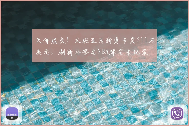 天价成交！文班亚马新秀卡卖511万美元，刷新非签名NBA球星卡纪录