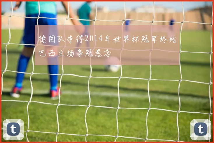 德国队夺得2014年世界杯冠军终结巴西主场争冠悬念