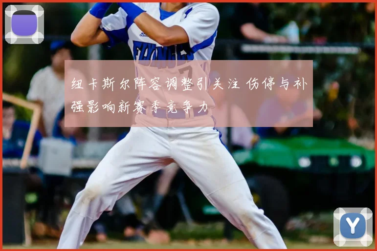 纽卡斯尔阵容调整引关注 伤停与补强影响新赛季竞争力